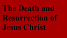 The Death and Resurrection of Jesus Christ