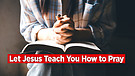 Let Jesus Teach You How to Pray