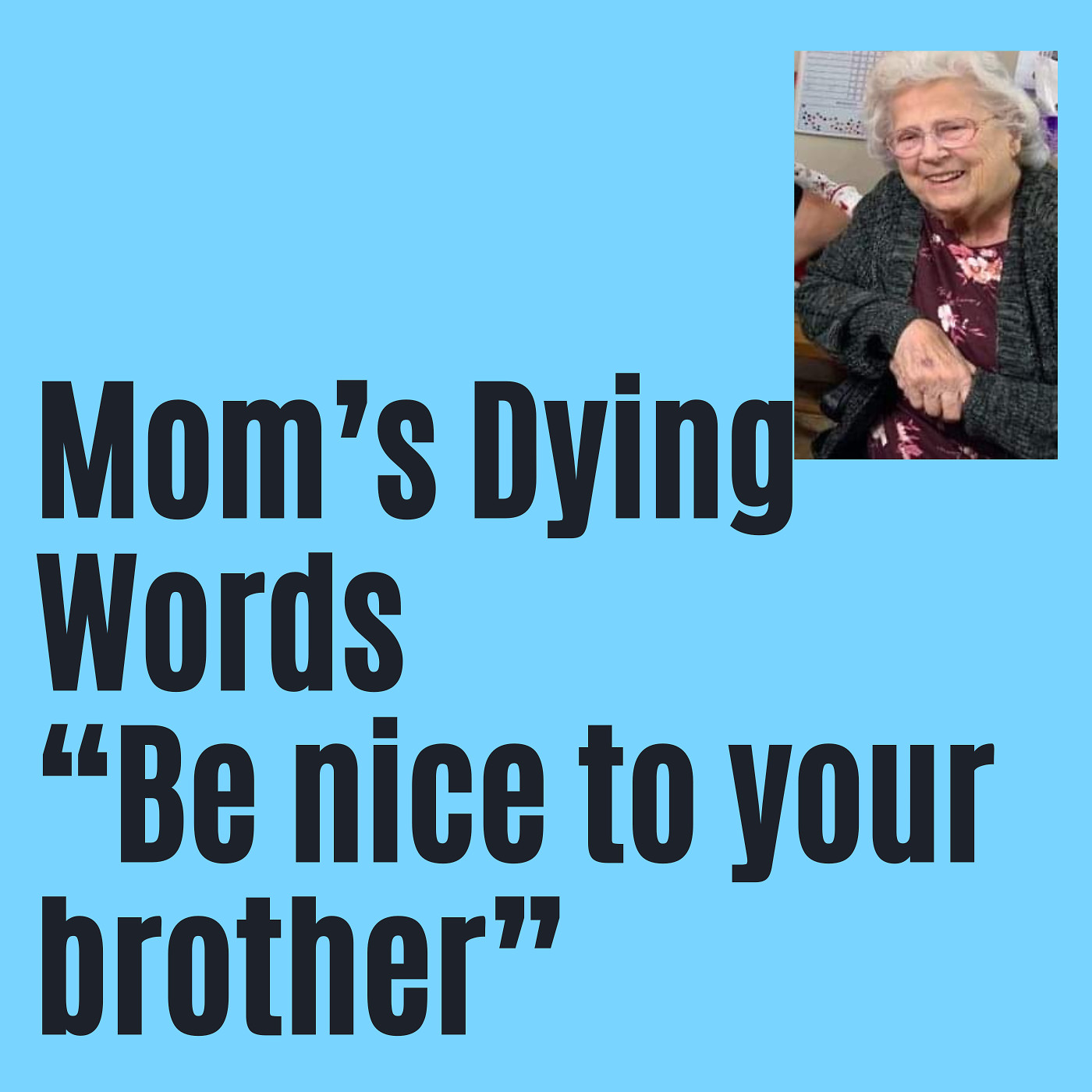 My Mom's dying words to my 3 Sisters, "Be nice to your brother."